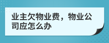 业主欠物业费，物业公司应怎么办