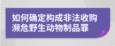 如何确定构成非法收购濒危野生动物制品罪