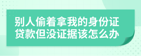 别人偷着拿我的身份证贷款但没证据该怎么办