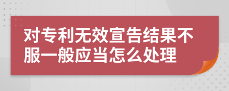 对专利无效宣告结果不服一般应当怎么处理