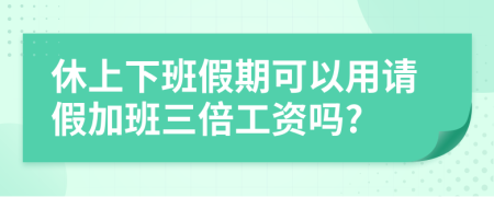 休上下班假期可以用请假加班三倍工资吗?