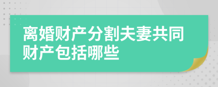 离婚财产分割夫妻共同财产包括哪些