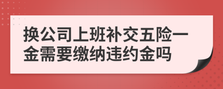 换公司上班补交五险一金需要缴纳违约金吗