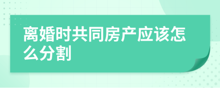 离婚时共同房产应该怎么分割    