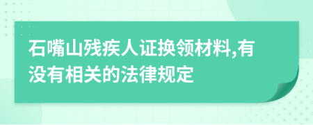 石嘴山残疾人证换领材料,有没有相关的法律规定