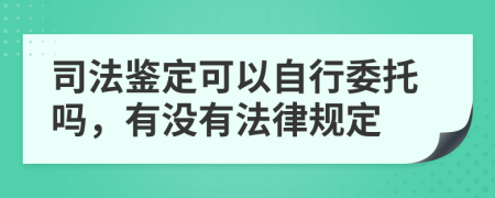 司法鉴定可以自行委托吗，有没有法律规定