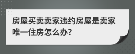 房屋买卖卖家违约房屋是卖家唯一住房怎么办？