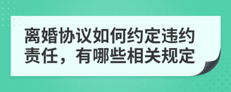 离婚协议如何约定违约责任，有哪些相关规定