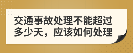 交通事故处理不能超过多少天，应该如何处理