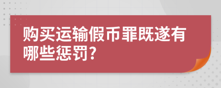 购买运输假币罪既遂有哪些惩罚?