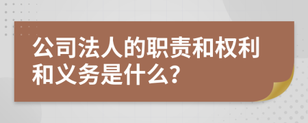 公司法人的职责和权利和义务是什么？