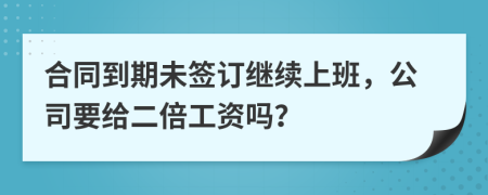 合同到期未签订继续上班，公司要给二倍工资吗？