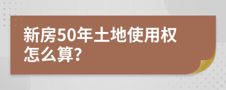 新房50年土地使用权怎么算？