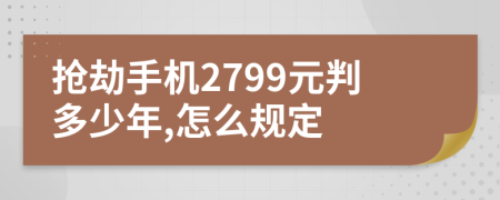 抢劫手机2799元判多少年,怎么规定