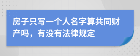 房子只写一个人名字算共同财产吗，有没有法律规定