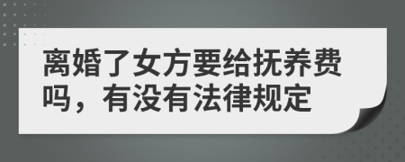 离婚了女方要给抚养费吗，有没有法律规定