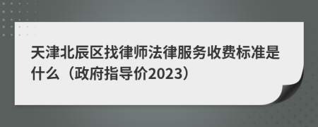 天津北辰区找律师法律服务收费标准是什么（政府指导价2023）