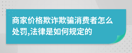 商家价格欺诈欺骗消费者怎么处罚,法律是如何规定的