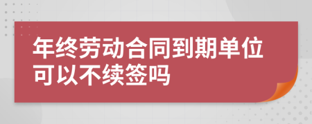 年终劳动合同到期单位可以不续签吗  