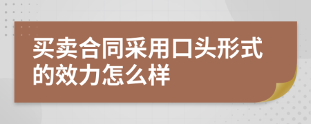 买卖合同采用口头形式的效力怎么样