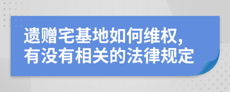 遗赠宅基地如何维权,有没有相关的法律规定