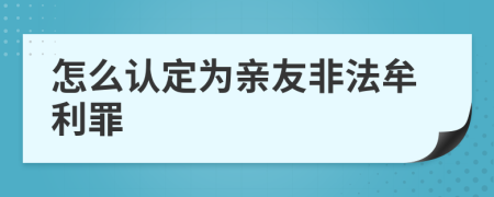 怎么认定为亲友非法牟利罪