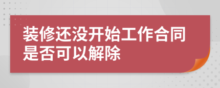 装修还没开始工作合同是否可以解除