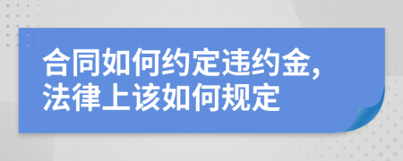合同如何约定违约金,法律上该如何规定