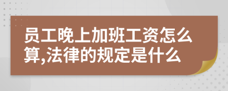 员工晚上加班工资怎么算,法律的规定是什么