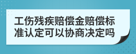 工伤残疾赔偿金赔偿标准认定可以协商决定吗