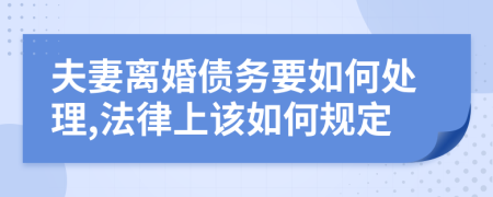 夫妻离婚债务要如何处理,法律上该如何规定