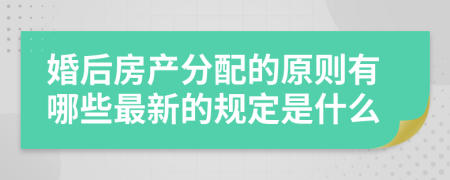 婚后房产分配的原则有哪些最新的规定是什么