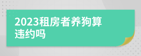 2023租房者养狗算违约吗