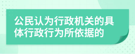 公民认为行政机关的具体行政行为所依据的