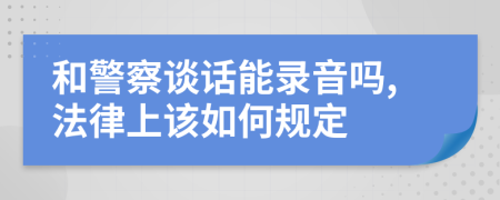 和警察谈话能录音吗,法律上该如何规定