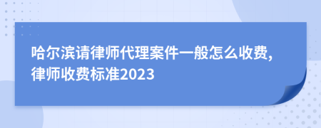 哈尔滨请律师代理案件一般怎么收费,律师收费标准2023