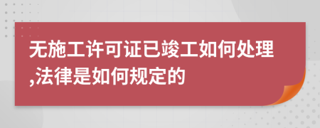 无施工许可证已竣工如何处理,法律是如何规定的