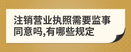 注销营业执照需要监事同意吗,有哪些规定