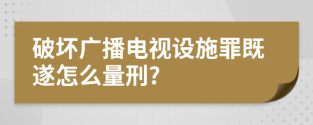 破坏广播电视设施罪既遂怎么量刑?