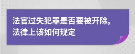 法官过失犯罪是否要被开除,法律上该如何规定