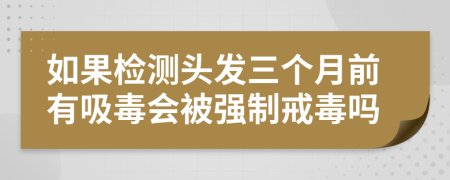 如果检测头发三个月前有吸毒会被强制戒毒吗