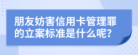 朋友妨害信用卡管理罪的立案标准是什么呢？