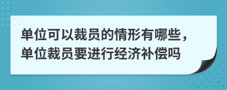 单位可以裁员的情形有哪些，单位裁员要进行经济补偿吗