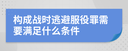 构成战时逃避服役罪需要满足什么条件