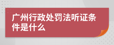 广州行政处罚法听证条件是什么