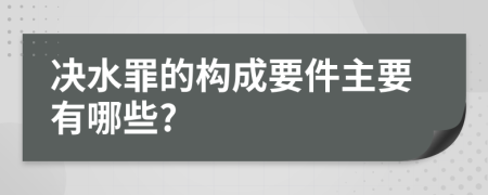 决水罪的构成要件主要有哪些?