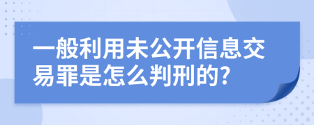 一般利用未公开信息交易罪是怎么判刑的?