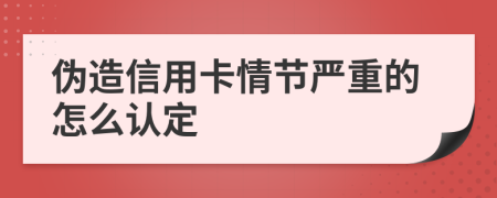 伪造信用卡情节严重的怎么认定