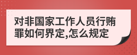 对非国家工作人员行贿罪如何界定,怎么规定