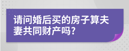 请问婚后买的房子算夫妻共同财产吗?